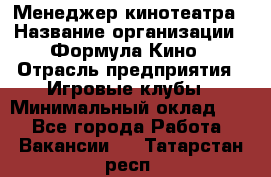 Менеджер кинотеатра › Название организации ­ Формула Кино › Отрасль предприятия ­ Игровые клубы › Минимальный оклад ­ 1 - Все города Работа » Вакансии   . Татарстан респ.